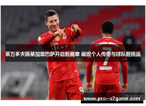 莱万多夫斯基加盟巴萨开启新篇章 展现个人传奇与球队新挑战