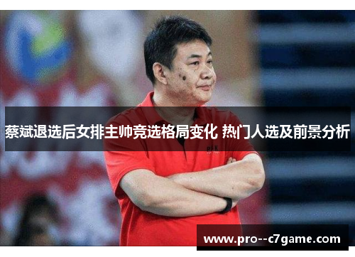 蔡斌退选后女排主帅竞选格局变化 热门人选及前景分析