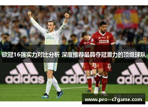 欧冠16强实力对比分析 深度推荐最具夺冠潜力的顶级球队 欧冠16强实力对比分析 深度推荐最具夺冠潜力的顶级球队