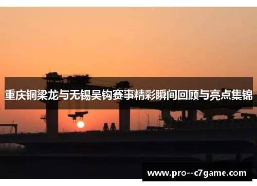重庆铜梁龙与无锡吴钩赛事精彩瞬间回顾与亮点集锦