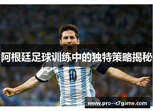 阿根廷足球训练中的独特策略揭秘 阿根廷足球训练中的独特策略揭秘