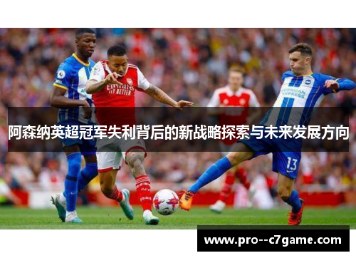 阿森纳英超冠军失利背后的新战略探索与未来发展方向