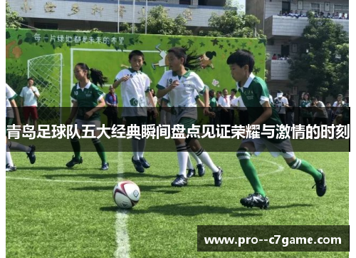 青岛足球队五大经典瞬间盘点见证荣耀与激情的时刻