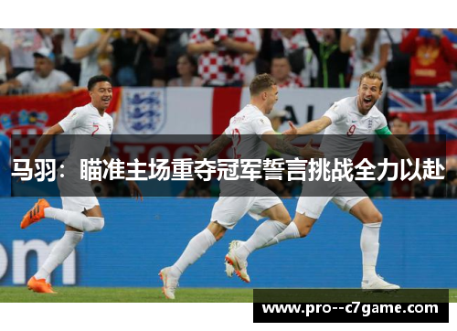 马羽:瞄准主场重夺冠军誓言挑战全力以赴 马羽:瞄准主场重夺冠军誓言挑战全力以赴