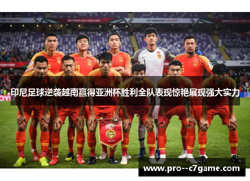 印尼足球逆袭越南赢得亚洲杯胜利全队表现惊艳展现强大实力 印尼足球逆袭越南赢得亚洲杯胜利全队表现惊艳展现强大实力