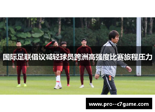 国际足联倡议减轻球员跨洲高强度比赛旅程压力 国际足联倡议减轻球员跨洲高强度比赛旅程压力