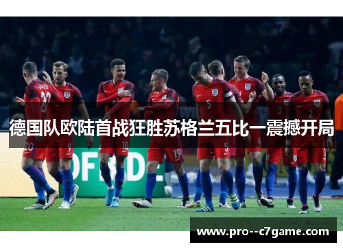 德国队欧陆首战狂胜苏格兰五比一震撼开局 德国队欧陆首战狂胜苏格兰五比一震撼开局
