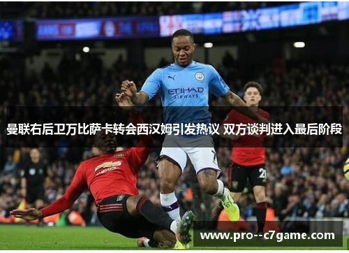 曼联右后卫万比萨卡转会西汉姆引发热议 双方谈判进入最后阶段 曼联右后卫万比萨卡转会西汉姆引发热议 双方谈判进入最后阶段