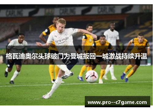 格瓦迪奥尔头球破门为曼城扳回一城激战持续升温 格瓦迪奥尔头球破门为曼城扳回一城激战持续升温