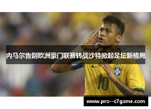 内马尔告别欧洲豪门联赛转战沙特掀起足坛新格局