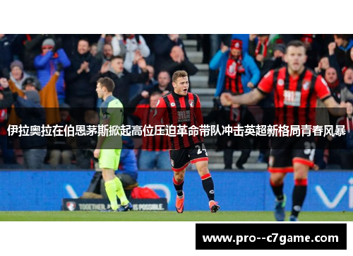 伊拉奥拉在伯恩茅斯掀起高位压迫革命带队冲击英超新格局青春风暴