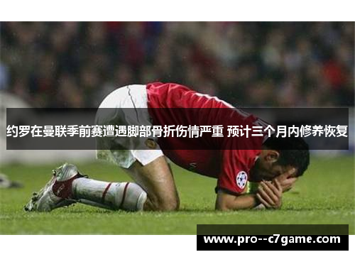 约罗在曼联季前赛遭遇脚部骨折伤情严重 预计三个月内修养恢复