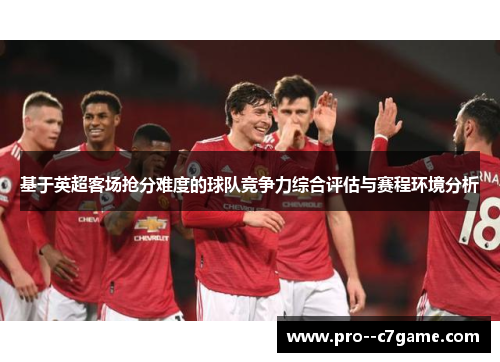 基于英超客场抢分难度的球队竞争力综合评估与赛程环境分析 基于英超客场抢分难度的球队竞争力综合评估与赛程环境分析