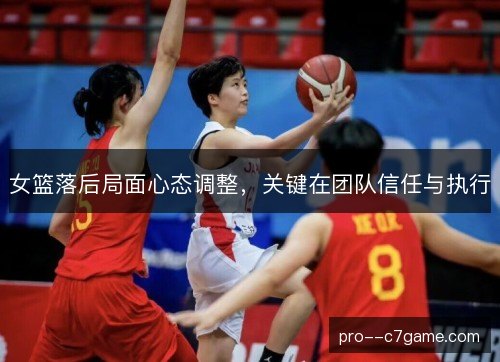 女篮落后局面心态调整，关键在团队信任与执行