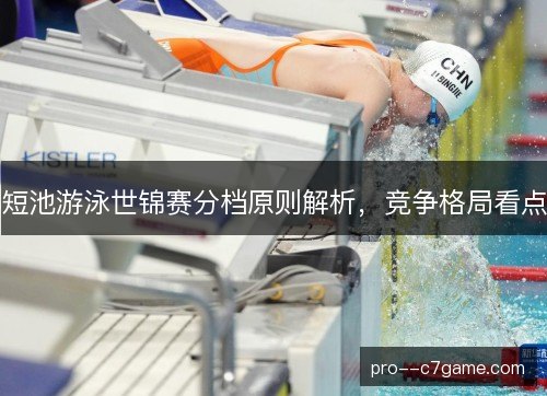 短池游泳世锦赛分档原则解析,竞争格局看点 短池游泳世锦赛分档原则解析,竞争格局看点
