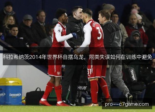 科拉希纳茨2014年世界杯自摆乌龙,同类失误如何在训练中避免 科拉希纳茨2014年世界杯自摆乌龙,同类失误如何在训练中避免